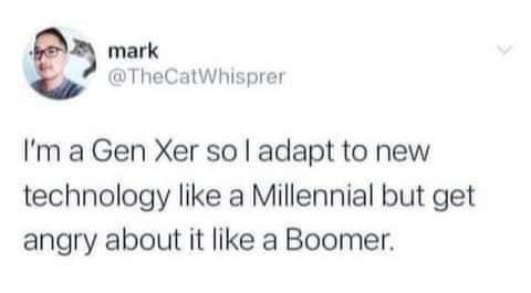 I'm a Gen Xer so I adapt to new technology like a Millenial but get angry about it like a Boomer.